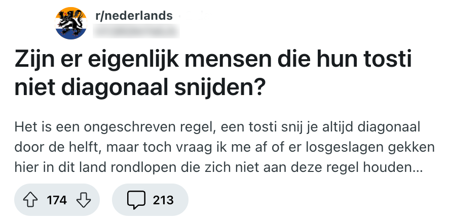 "zijn er eigenlijk mensen die hun tosti niet diagonaal snijden? het is een ongeschreven regel, een tosti snij je altijd diagonaal door de helft, maar toch vraag ik me af of er losgeslagen gekken hier in dit land rondlopen die zich niet aan deze regel houden..."