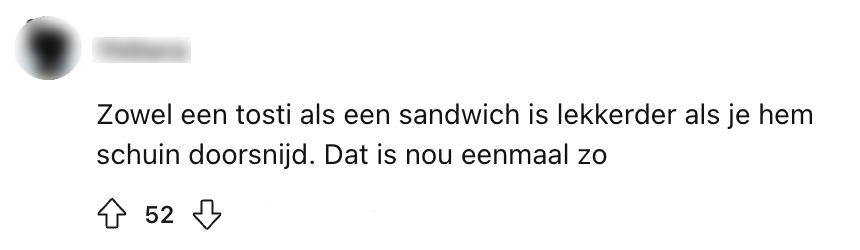 "zowel een tosti als een sandwich is lekkerder als je hem schuin doorsnijd. dat is nou eenmaal zo"